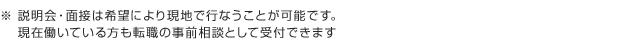 説明会・面接は希望により現地で行うことが可能です。現在働いている方も転職の事前相談として受付できます。